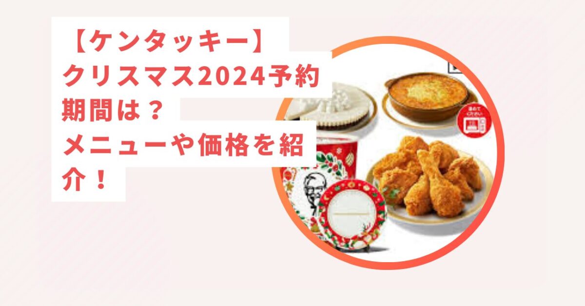 ケンタッキー】クリスマス2024予約はいつまで？メニューや価格を紹介！